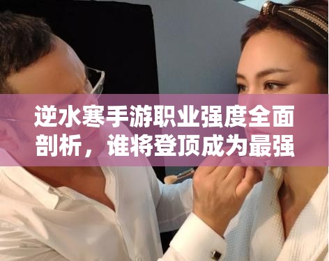 逆水寒手游職業(yè)強(qiáng)度全面剖析，誰將登頂成為最強(qiáng)王者之巔？