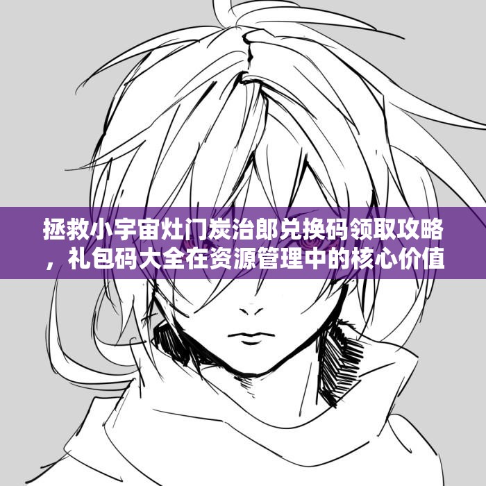 拯救小宇宙灶門炭治郎兌換碼領(lǐng)取攻略，禮包碼大全在資源管理中的核心價(jià)值與高效運(yùn)用策略