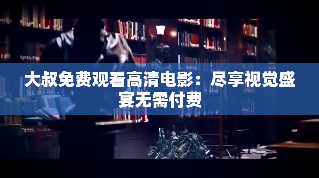 大叔免費觀看高清電影：盡享視覺盛宴無需付費