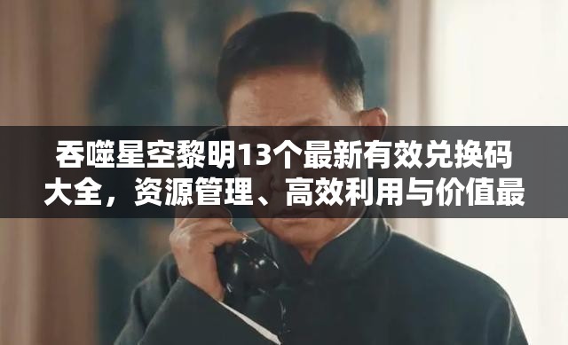 吞噬星空黎明13個最新有效兌換碼大全，資源管理、高效利用與價值最大化攻略