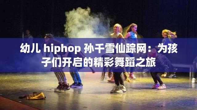 幼兒 hiphop 孫千雪仙蹤網(wǎng)：為孩子們開啟的精彩舞蹈之旅