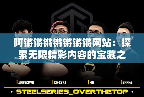 阿鏘鏘鏘鏘鏘鏘鏘網(wǎng)站：探索無限精彩內容的寶藏之地