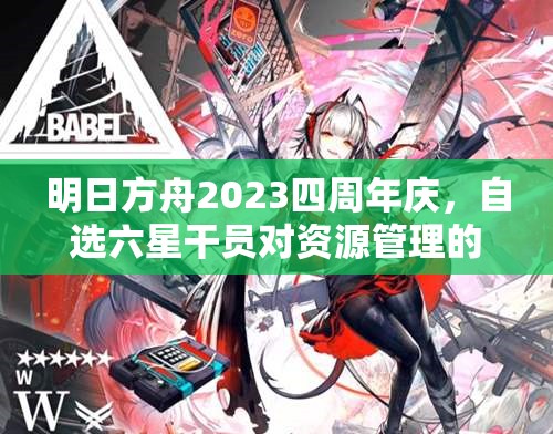 明日方舟2023四周年慶，自選六星干員對資源管理的影響及高效策略解析