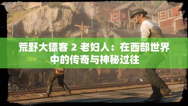 荒野大鏢客 2 老婦人：在西部世界中的傳奇與神秘過往