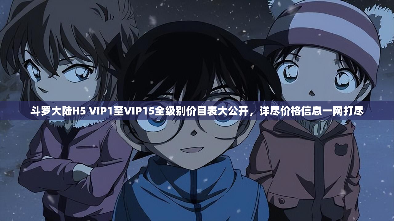 斗羅大陸H5 VIP1至VIP15全級別價(jià)目表大公開，詳盡價(jià)格信息一網(wǎng)打盡