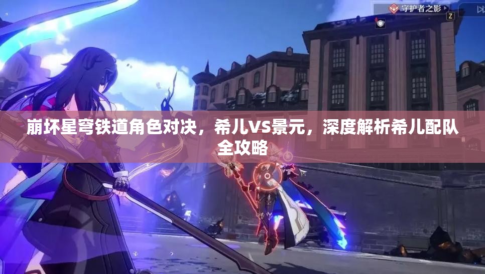 崩壞星穹鐵道角色對(duì)決，希兒VS景元，深度解析希兒配隊(duì)全攻略