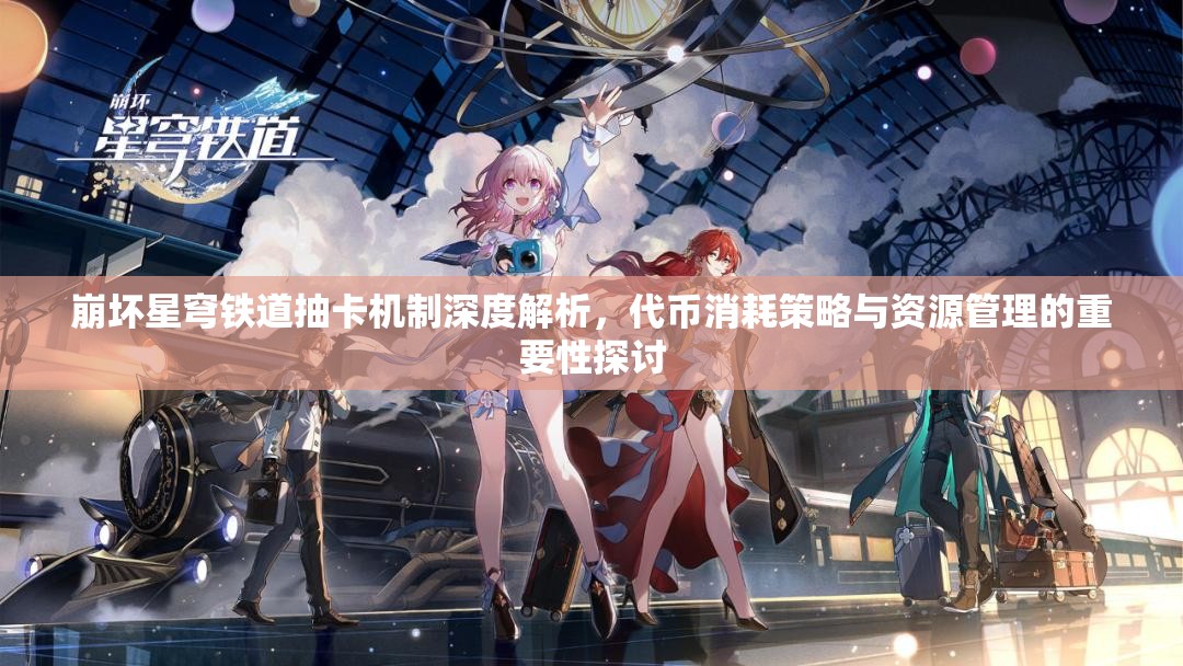 崩壞星穹鐵道抽卡機制深度解析，代幣消耗策略與資源管理的重要性探討