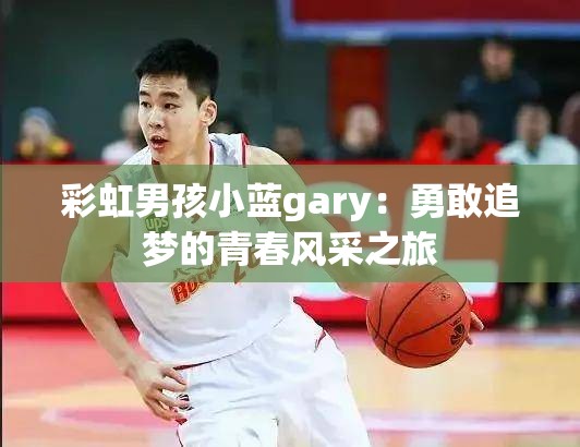 彩虹男孩小藍(lán)gary：勇敢追夢(mèng)的青春風(fēng)采之旅
