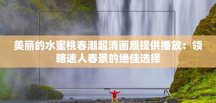 美麗的水蜜桃春潮超清畫質(zhì)提供播放：領(lǐng)略迷人春景的絕佳選擇