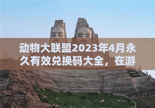 動物大聯(lián)盟2023年4月永久有效兌換碼大全，在游戲資源管理中的核心作用與高效運用策略