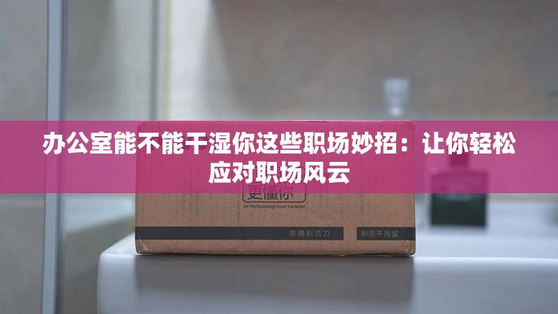 辦公室能不能干濕你這些職場妙招：讓你輕松應(yīng)對職場風(fēng)云