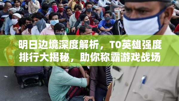 明日邊境深度解析，T0英雄強(qiáng)度排行大揭秘，助你稱霸游戲戰(zhàn)場