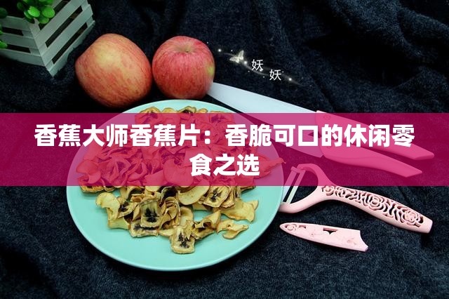 香蕉大師香蕉片：香脆可口的休閑零食之選