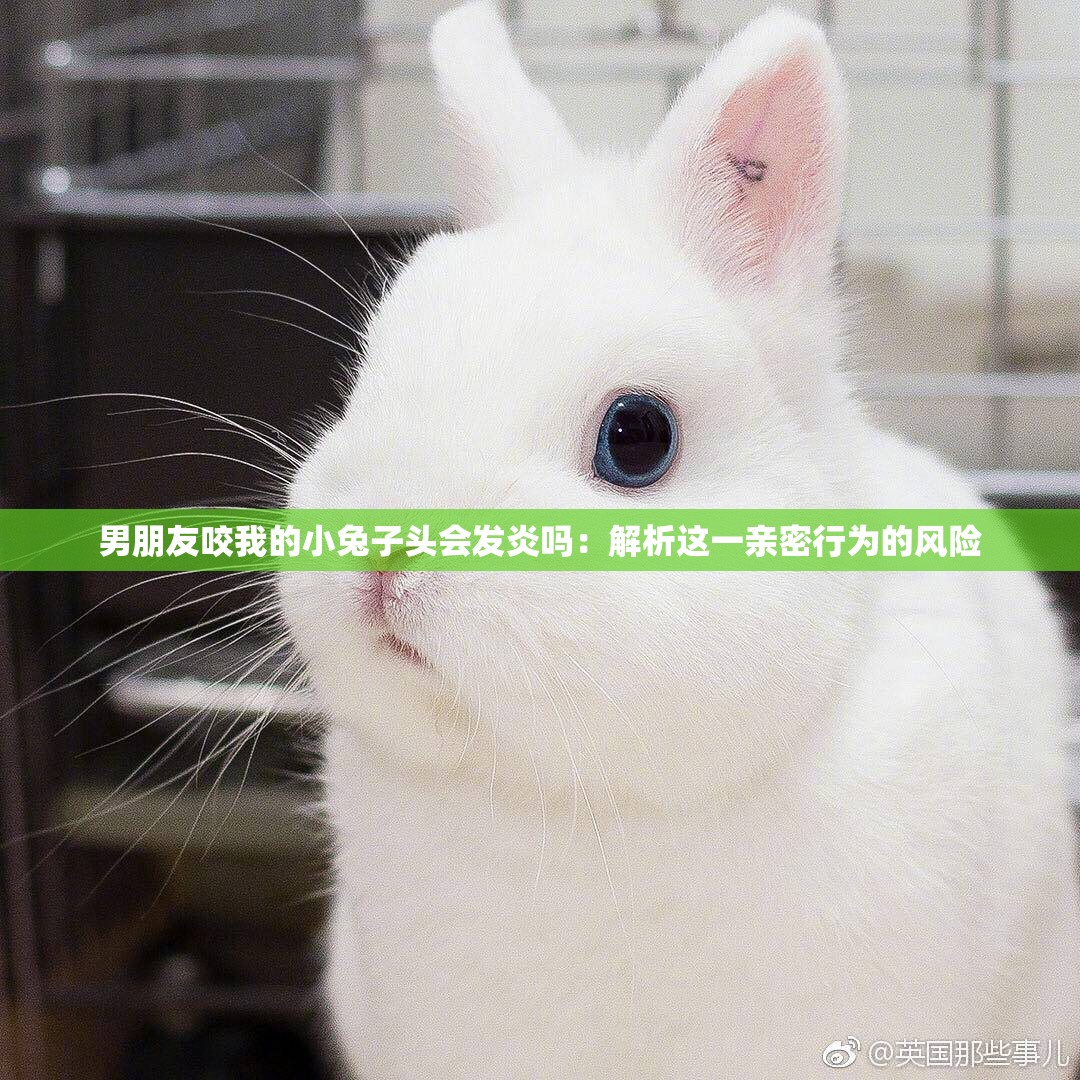 男朋友咬我的小兔子頭會發(fā)炎嗎：解析這一親密行為的風險