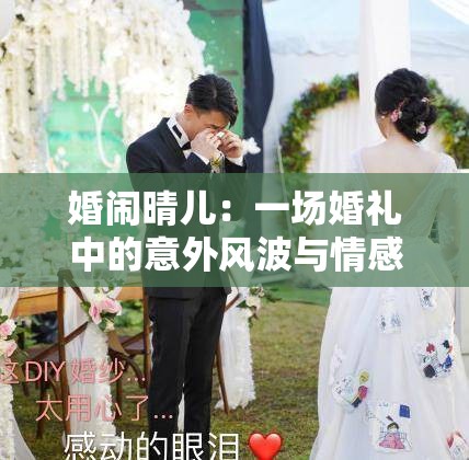 婚鬧晴兒：一場(chǎng)婚禮中的意外風(fēng)波與情感糾葛