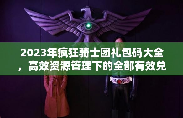 2023年瘋狂騎士團(tuán)禮包碼大全，高效資源管理下的全部有效兌換碼合集