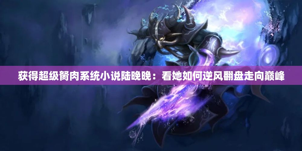 獲得超級胬肉系統(tǒng)小說陸晚晚：看她如何逆風(fēng)翻盤走向巔峰