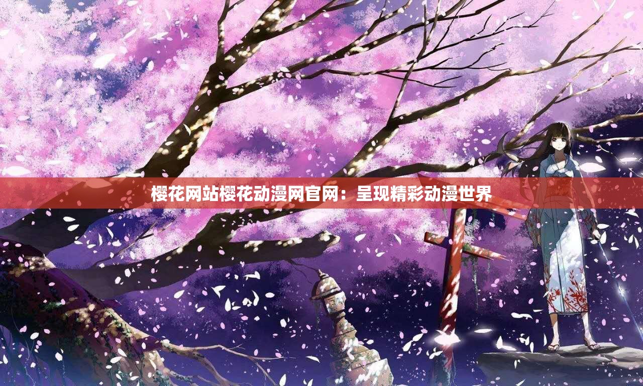 櫻花網(wǎng)站櫻花動(dòng)漫網(wǎng)官網(wǎng)：呈現(xiàn)精彩動(dòng)漫世界