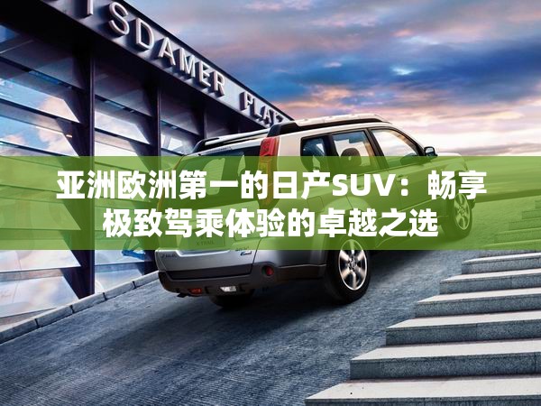 亞洲歐洲第一的日產(chǎn)SUV：暢享極致駕乘體驗的卓越之選