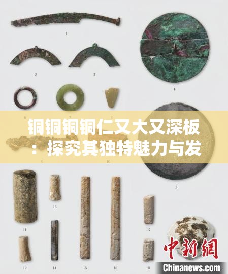 銅銅銅銅仁又大又深板：探究其獨(dú)特魅力與發(fā)展?jié)摿? title=