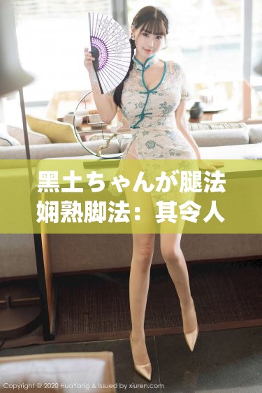 黑土ちゃんが腿法嫻熟腳法：其令人驚嘆的腿部技藝展現