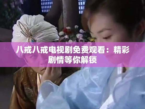八戒八戒電視劇免費觀看：精彩劇情等你解鎖