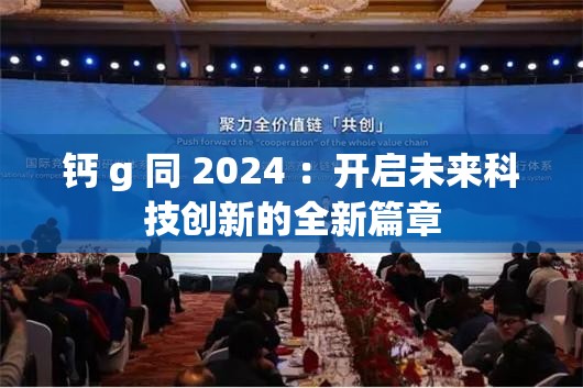鈣 g 同 2024 ：開啟未來科技創(chuàng)新的全新篇章