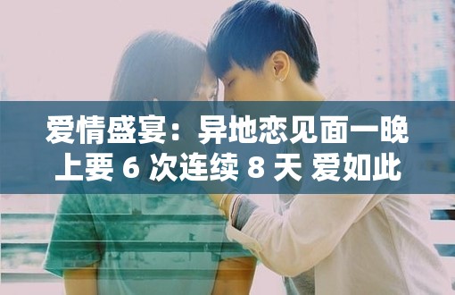 愛情盛宴：異地戀見面一晚上要 6 次連續(xù) 8 天 愛如此熾熱難舍