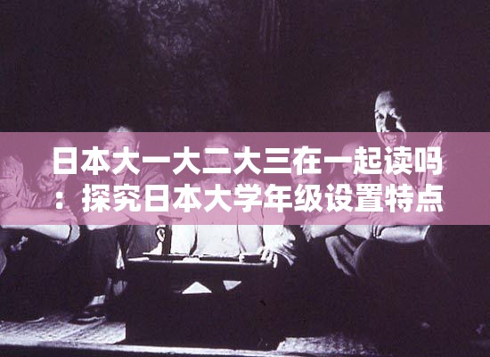 日本大一大二大三在一起讀嗎：探究日本大學(xué)年級(jí)設(shè)置特點(diǎn)