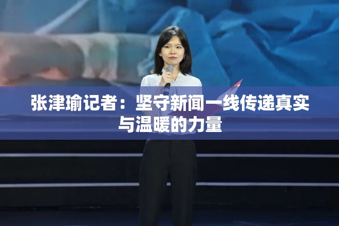 張津瑜記者：堅(jiān)守新聞一線傳遞真實(shí)與溫暖的力量