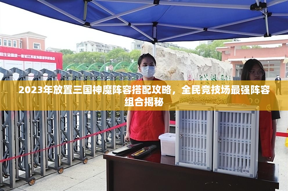 2023年放置三國神魔陣容搭配攻略，全民競技場最強陣容組合揭秘