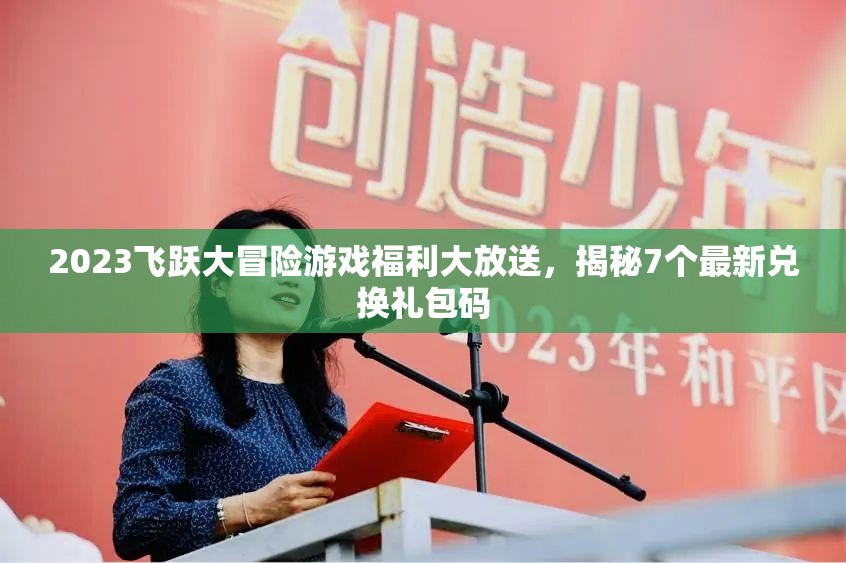 2023飛躍大冒險游戲福利大放送，揭秘7個最新兌換禮包碼