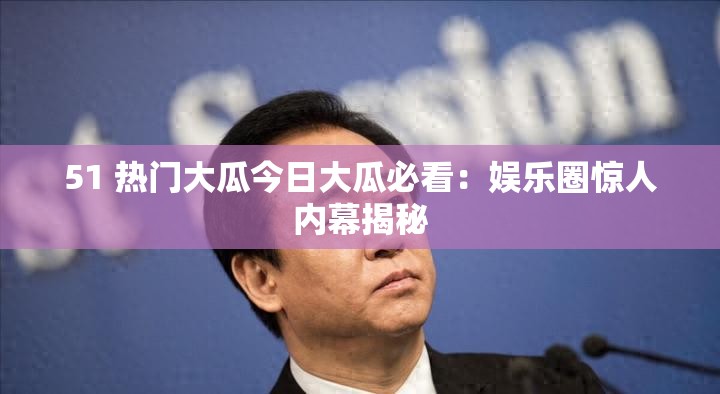 51 熱門大瓜今日大瓜必看：娛樂圈驚人內(nèi)幕揭秘