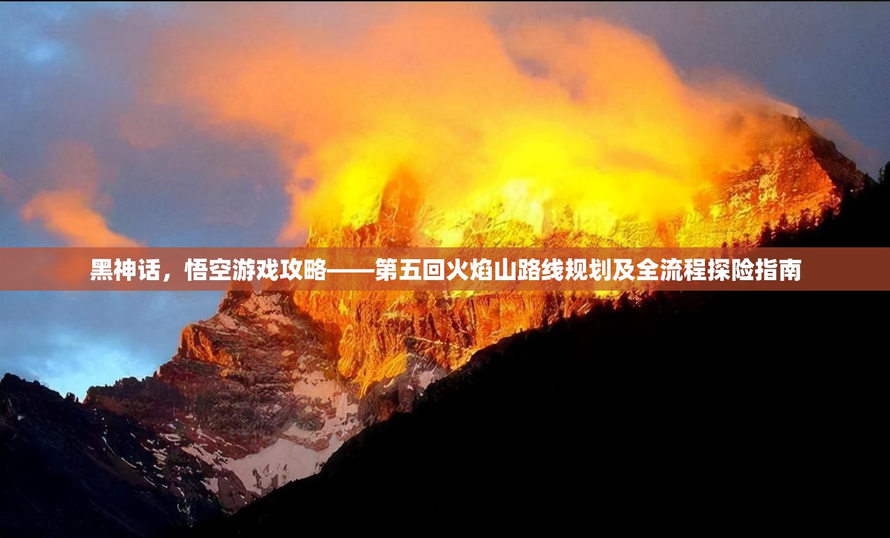 黑神話，悟空游戲攻略——第五回火焰山路線規(guī)劃及全流程探險(xiǎn)指南