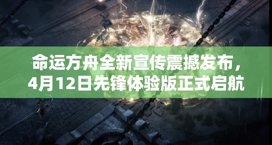 命運(yùn)方舟全新宣傳震撼發(fā)布，4月12日先鋒體驗(yàn)版正式啟航試玩！