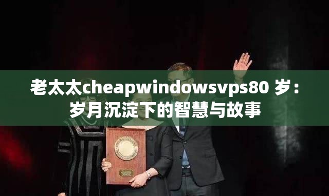 老太太cheapwindowsvps80 歲：歲月沉淀下的智慧與故事