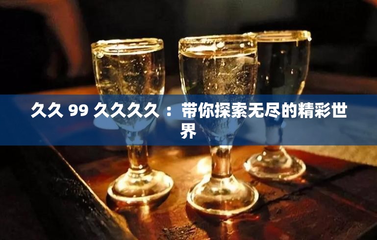 久久 99 久久久久 ：帶你探索無(wú)盡的精彩世界