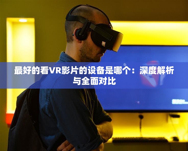 最好的看VR影片的設(shè)備是哪個(gè)：深度解析與全面對(duì)比