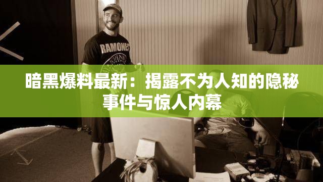 暗黑爆料最新：揭露不為人知的隱秘事件與驚人內(nèi)幕