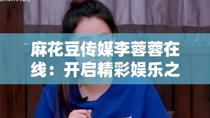 麻花豆傳媒李蓉蓉在線：開啟精彩娛樂之旅新篇章