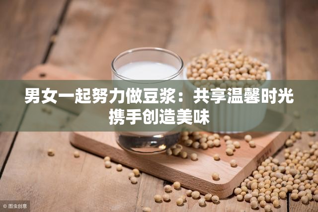 男女一起努力做豆?jié){：共享溫馨時(shí)光攜手創(chuàng)造美味
