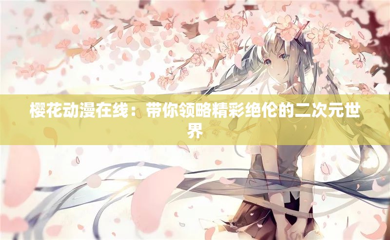 櫻花動(dòng)漫在線：帶你領(lǐng)略精彩絕倫的二次元世界