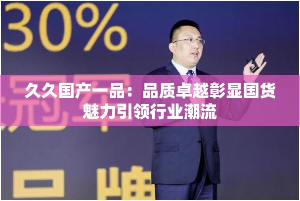 久久國產(chǎn)一品：品質(zhì)卓越彰顯國貨魅力引領(lǐng)行業(yè)潮流