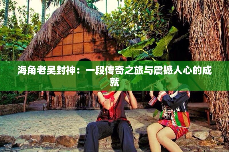 海角老吳封神：一段傳奇之旅與震撼人心的成就