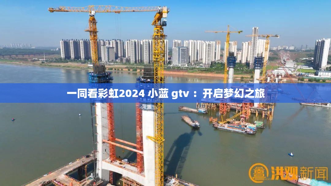 一同看彩虹2024 小藍 gtv ：開啟夢幻之旅