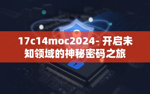 17c14moc2024- 開啟未知領(lǐng)域的神秘密碼之旅