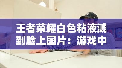 王者榮耀白色粘液濺到臉上圖片：游戲中的意外場景引發(fā)的思考