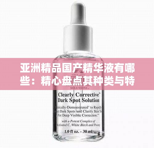 亞洲精品國產(chǎn)精華液有哪些：精心盤點其種類與特色
