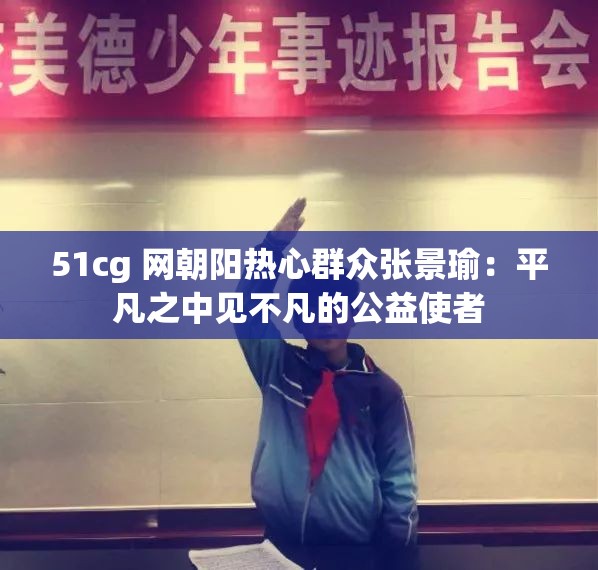 51cg 網(wǎng)朝陽(yáng)熱心群眾張景瑜：平凡之中見(jiàn)不凡的公益使者