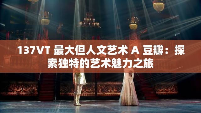 137VT 最大但人文藝術(shù) A 豆瓣：探索獨特的藝術(shù)魅力之旅